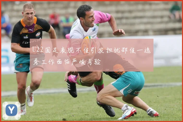 U22国足表现不佳引发担忧邵佳一选秀工作面临严峻考验