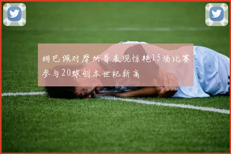 姆巴佩对摩纳哥表现惊艳15场比赛参与20球创本世纪新高