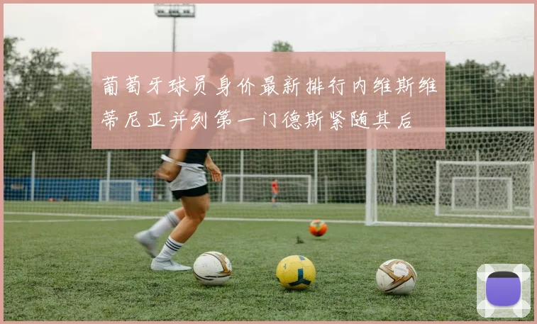 葡萄牙球员身价最新排行内维斯维蒂尼亚并列第一门德斯紧随其后