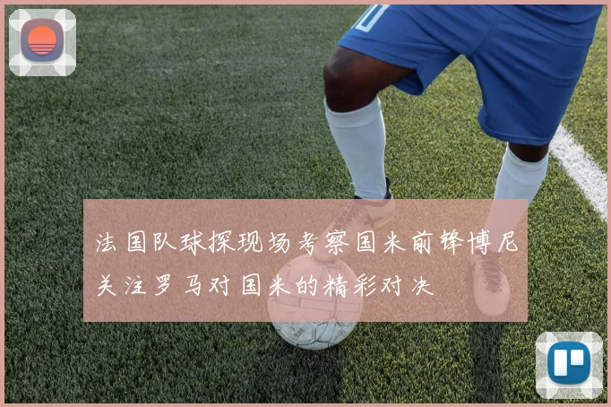 法国队球探现场考察国米前锋博尼关注罗马对国米的精彩对决