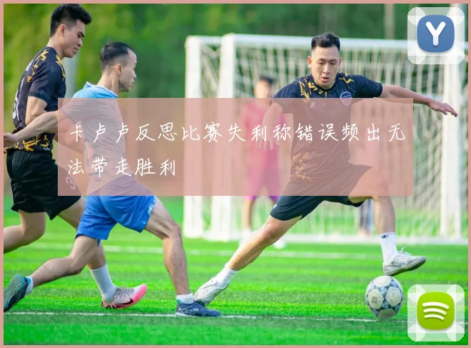 卡卢卢反思比赛失利称错误频出无法带走胜利