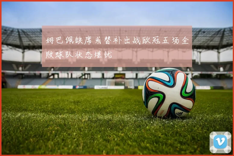 姆巴佩缺席或替补出战欧冠五场全败球队状态堪忧
