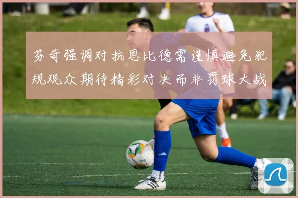 芬奇强调对抗恩比德需谨慎避免犯规观众期待精彩对决而非罚球大战