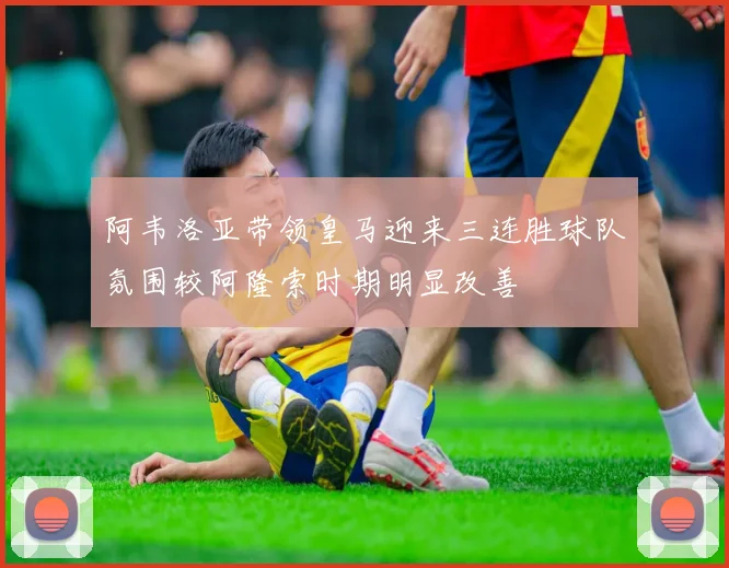 阿韦洛亚带领皇马迎来三连胜球队氛围较阿隆索时期明显改善
