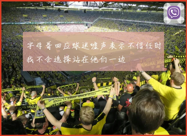 字母哥回应球迷嘘声表示不信任时我不会选择站在他们一边
