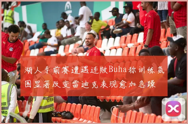 湖人季前赛遭遇连败Buha称训练氛围显著改变雷迪克表现愈加急躁
