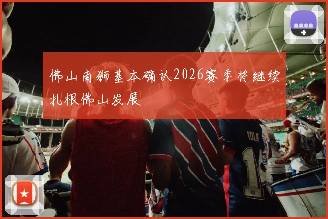 佛山南狮基本确认2026赛季将继续扎根佛山发展