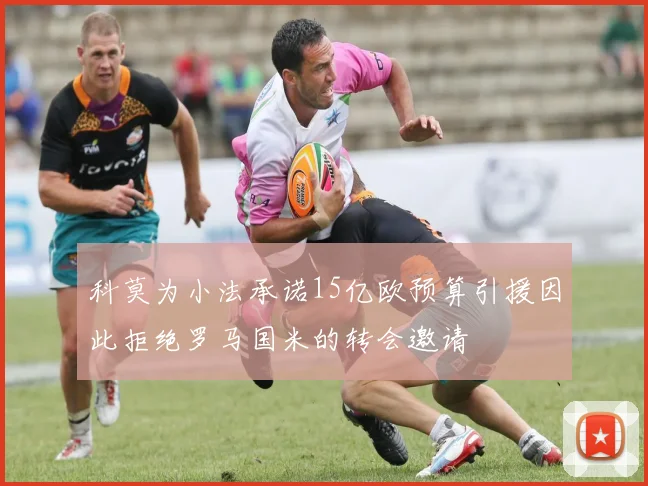 科莫为小法承诺15亿欧预算引援因此拒绝罗马国米的转会邀请
