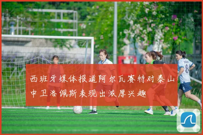 西班牙媒体报道阿尔瓦赛特对泰山中卫洛佩斯表现出浓厚兴趣