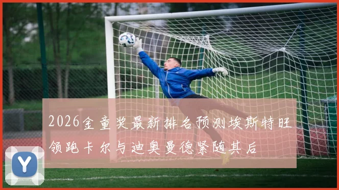2026金童奖最新排名预测埃斯特旺领跑卡尔与迪奥曼德紧随其后
