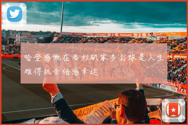 哈登感慨在洛杉矶家乡打球是人生难得机会倍感幸运
