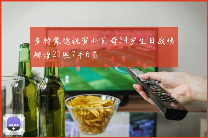 多特蒙德祝贺科瓦奇54岁生日战绩辉煌21胜7平6负