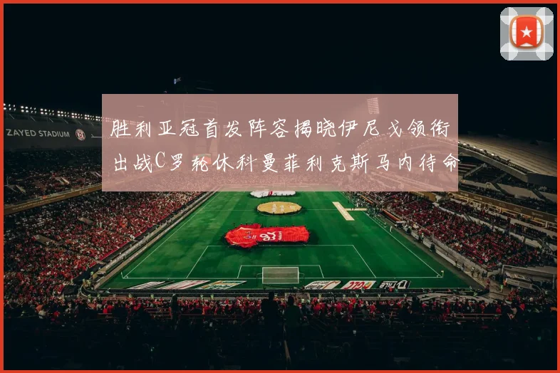 胜利亚冠首发阵容揭晓伊尼戈领衔出战C罗轮休科曼菲利克斯马内待命
