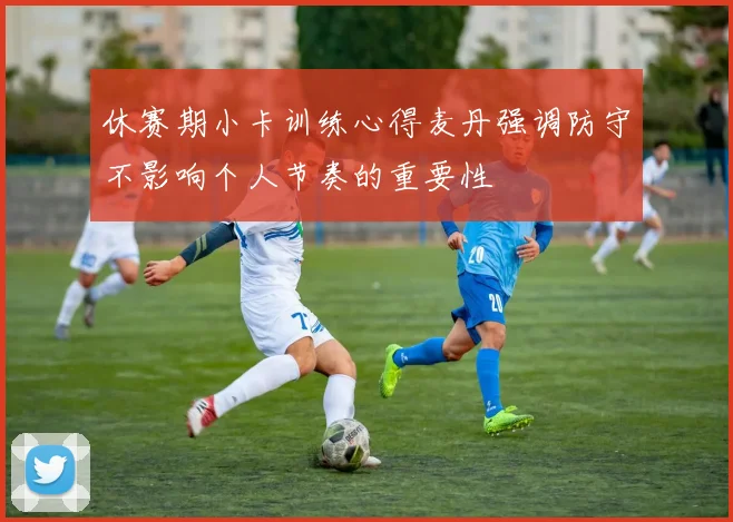 休赛期小卡训练心得麦丹强调防守不影响个人节奏的重要性