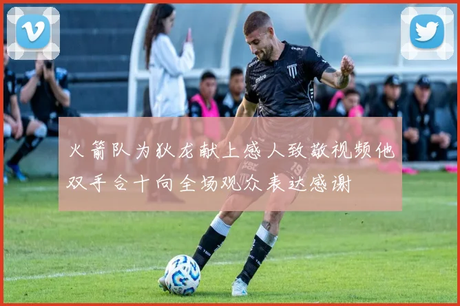 火箭队为狄龙献上感人致敬视频他双手合十向全场观众表达感谢