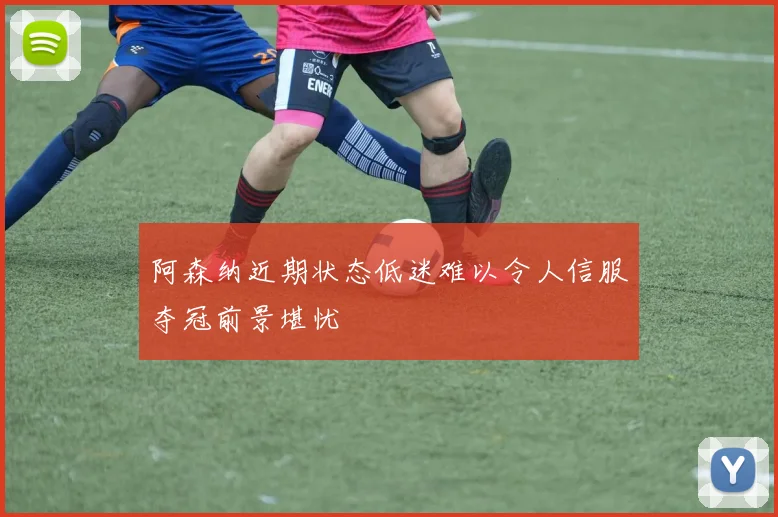 阿森纳近期状态低迷难以令人信服夺冠前景堪忧