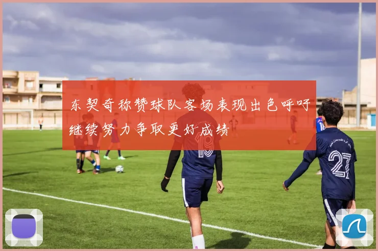 东契奇称赞球队客场表现出色呼吁继续努力争取更好成绩