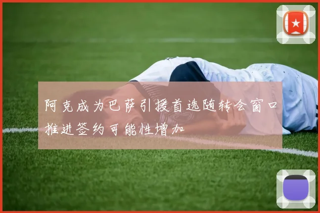 阿克成为巴萨引援首选随转会窗口推进签约可能性增加