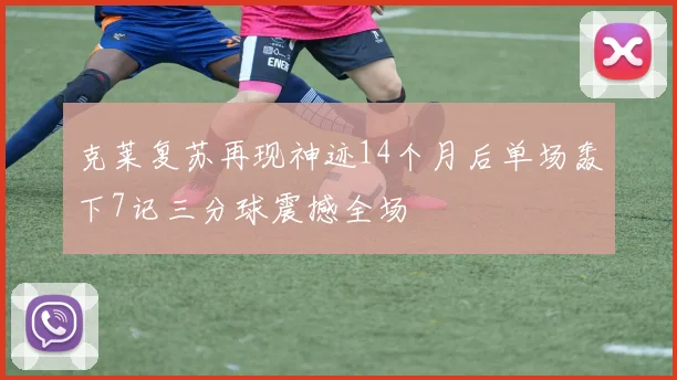 克莱复苏再现神迹14个月后单场轰下7记三分球震撼全场
