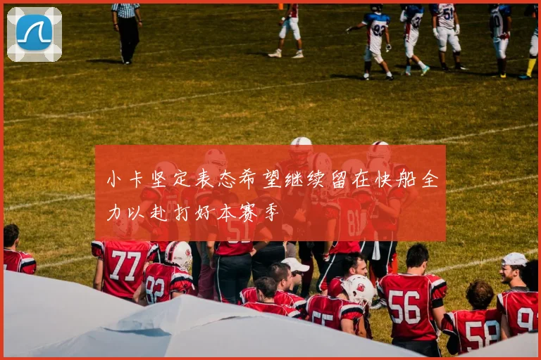小卡坚定表态希望继续留在快船全力以赴打好本赛季