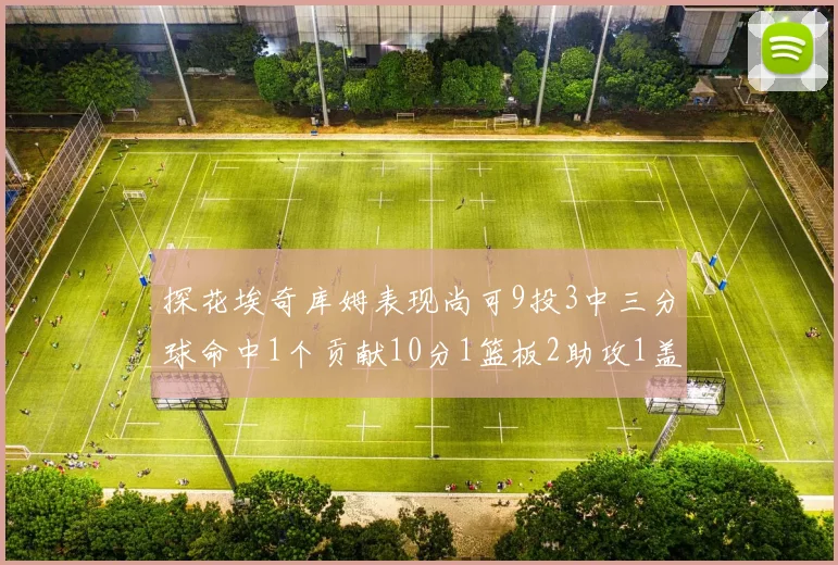 探花埃奇库姆表现尚可9投3中三分球命中1个贡献10分1篮板2助攻1盖帽