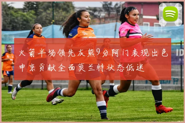 火箭半场领先灰熊9分阿门表现出色申京贡献全面莫兰特状态低迷