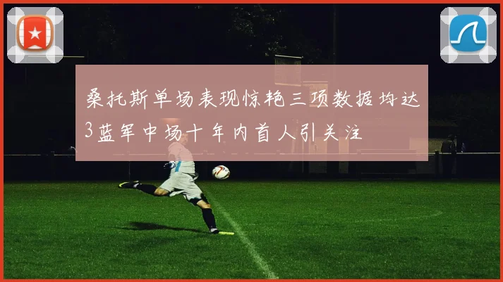 桑托斯单场表现惊艳三项数据均达3蓝军中场十年内首人引关注