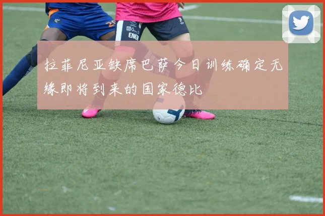 拉菲尼亚缺席巴萨今日训练确定无缘即将到来的国家德比
