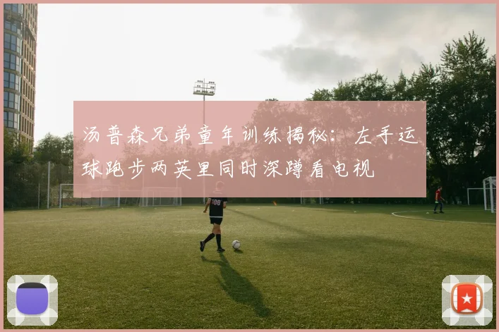 汤普森兄弟童年训练揭秘：左手运球跑步两英里同时深蹲看电视