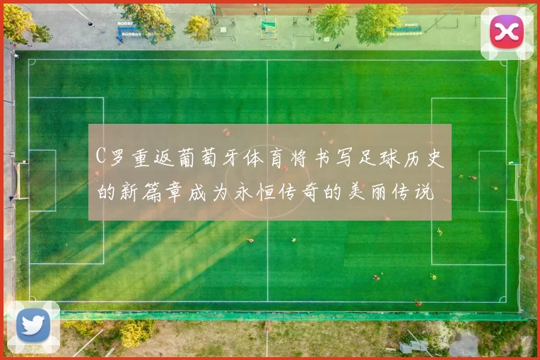 C罗重返葡萄牙体育将书写足球历史的新篇章成为永恒传奇的美丽传说