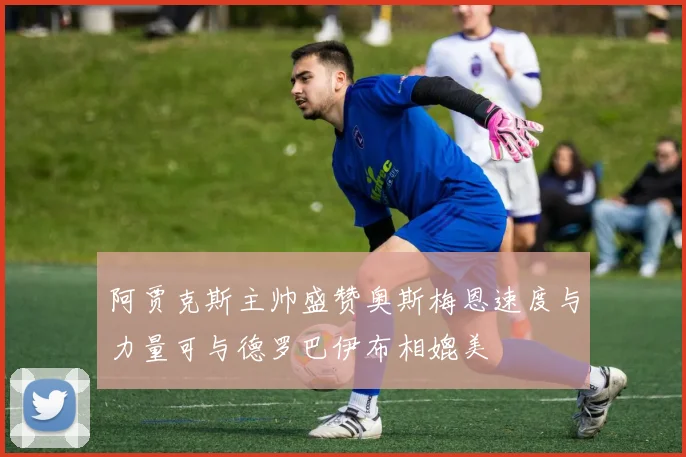 阿贾克斯主帅盛赞奥斯梅恩速度与力量可与德罗巴伊布相媲美