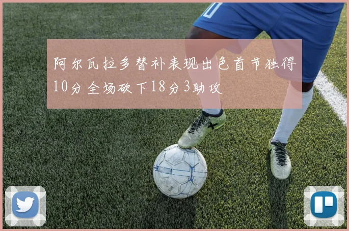 阿尔瓦拉多替补表现出色首节独得10分全场砍下18分3助攻