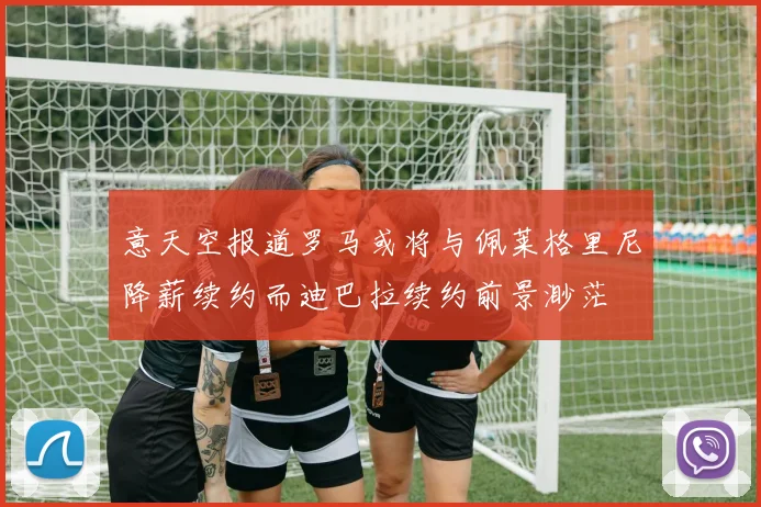 意天空报道罗马或将与佩莱格里尼降薪续约而迪巴拉续约前景渺茫