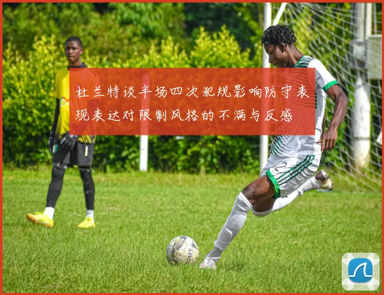 杜兰特谈半场四次犯规影响防守表现表达对限制风格的不满与反感