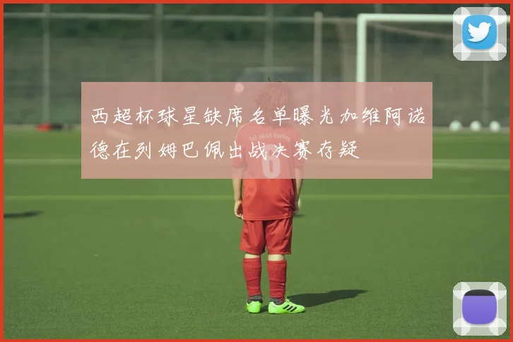 西超杯球星缺席名单曝光加维阿诺德在列姆巴佩出战决赛存疑