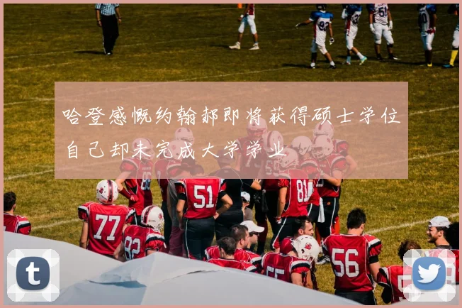 哈登感慨约翰郝即将获得硕士学位自己却未完成大学学业