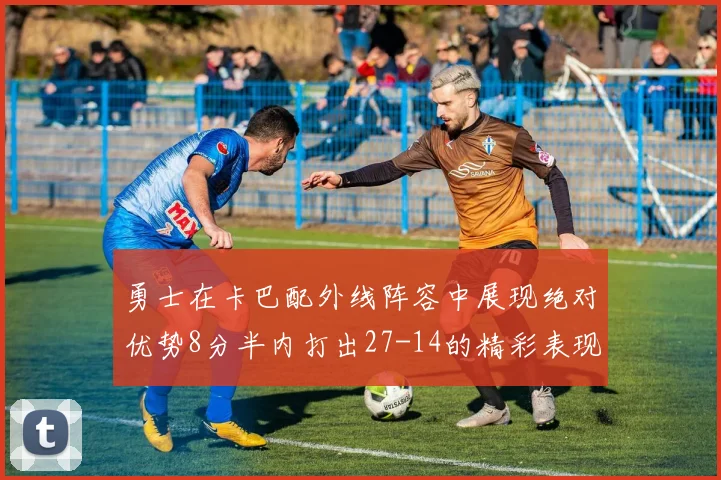 勇士在卡巴配外线阵容中展现绝对优势8分半内打出27-14的精彩表现