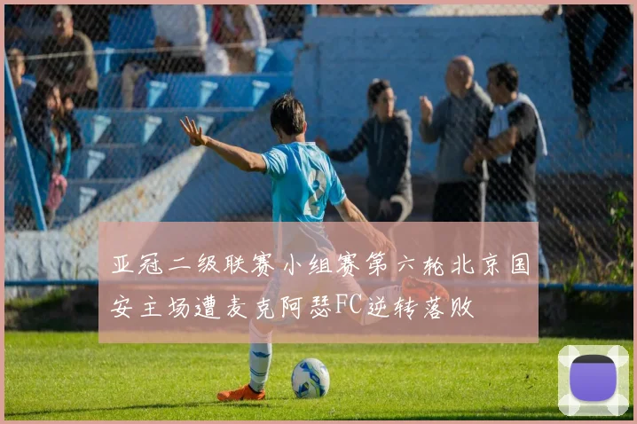 亚冠二级联赛小组赛第六轮北京国安主场遭麦克阿瑟FC逆转落败