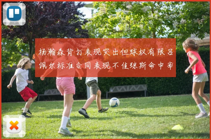 杨瀚森背打表现突出但球权有限吕佩尔标准合同表现不佳琼斯命中率略高