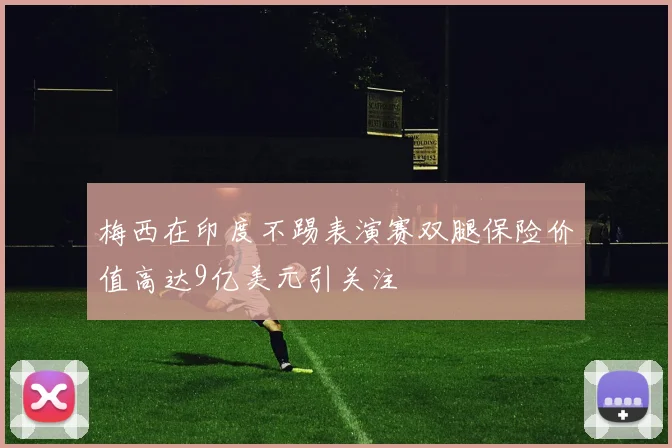 梅西在印度不踢表演赛双腿保险价值高达9亿美元引关注