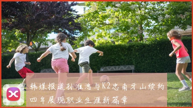韩媒报道孙准浩与K2忠南牙山续约四年展现职业生涯新篇章